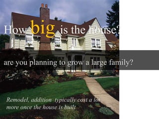 How big is the house?
are you planning to grow a large family?
Remodel, addition typically cost a lot
more once the house is built
 