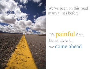 We’ve been on this road
many times before
It’s painfulfirst,
but at the end,
we come ahead
 
