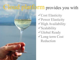 Cloud platform provides you with
Cost Elasticity
Power Elasticity
High Availability
Scalability
Global Ready
Long term Cost
Reduction
 