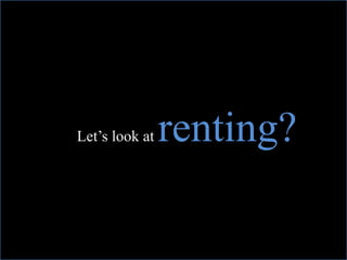 Let’s look at renting?
 