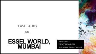 CASESTUDY
ESSEL WORLD,
MUMBAI
PRESENTED BY:-
SUMIT KUMAR JHA
BIT MESRA, PATNA CAMPUS
ON
 