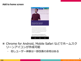 Copyright (C) DeNA Co.,Ltd. All Rights Reserved.
Add to home screen
 Chrome for Android, Mobile Safari などでホームスク
リーンアイコンが作成可能
⁃ 但しユーザー体験は一部改善の余地はある
18
 