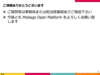 Copyright (C) DeNA Co.,Ltd. All Rights Reserved.
ご清聴ありがとうございます
 ご質問等は事務局または担当営業経由でご相談下さい
 今後とも Mobage Open Platform をよろしくお願い致
します
41
 