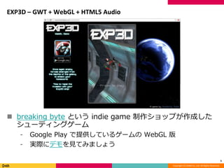Copyright (C) DeNA Co.,Ltd. All Rights Reserved.
EXP3D – GWT + WebGL + HTML5 Audio
 breaking byte という indie game 制作ショップが作成した
シューティングゲーム
⁃ Google Play で提供しているゲームの WebGL 版
⁃ 実際にデモを見てみましょう
5
 