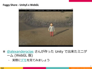 Copyright (C) DeNA Co.,Ltd. All Rights Reserved.
Foggy Shore - Unity5 x WebGL
 @alexanderocias さんが作った Unity で出来たミニゲ
ーム (WebGL 版)
⁃ 実際にデモを見てみましょう
7
 