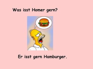 Was isst Homer gern?
Er isst gern Hamburger.
 