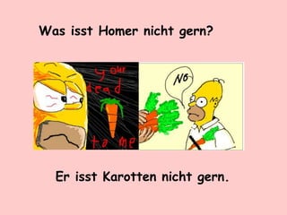 Was isst Homer nicht gern?
Er isst Karotten nicht gern.
 