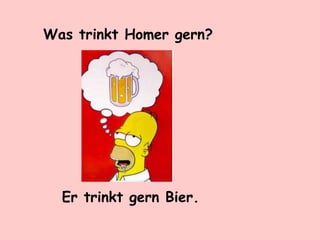 Was trinkt Homer gern?
Er trinkt gern Bier.
 