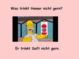 Was trinkt Homer nicht gern?
Er trinkt Saft nicht gern.
 