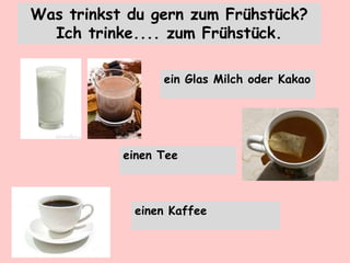 Was trinkst du gern zum Frühstück?
Ich trinke.... zum Frühstück.
ein Glas Milch oder Kakao
einen Tee
einen Kaffee
 