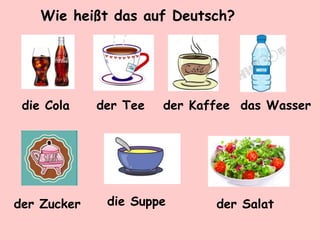 Wie heißt das auf Deutsch?
der Tee der Kaffee
der Zucker der Salat
die Suppe
die Cola das Wasser
 