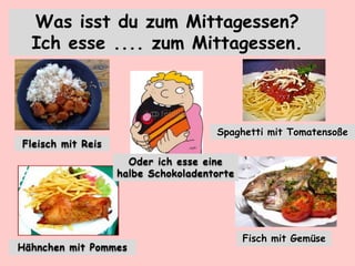Fleisch mit Reis
Spaghetti mit Tomatensoße
Hähnchen mit Pommes
Was isst du zum Mittagessen?
Ich esse .... zum Mittagessen.
Fisch mit Gemüse
Oder ich esse eine
halbe Schokoladentorte
 