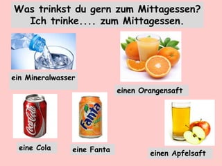 Was trinkst du gern zum Mittagessen?
Ich trinke.... zum Mittagessen.
ein Mineralwasser
einen Orangensaft
einen Apfelsaft
eine Cola eine Fanta
 