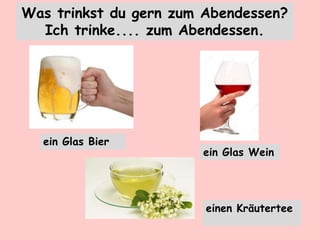 Was trinkst du gern zum Abendessen?
Ich trinke.... zum Abendessen.
einen Kräutertee
ein Glas Wein
ein Glas Bier
 