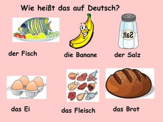 Wie heißt das auf Deutsch?
der Fisch die Banane der Salz
das Ei das Fleisch das Brot
 
