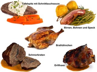 Tafelspitz mit Schnittlauchsauce

Birnen, Bohnen und Speck

Brathähnchen

Schmorbraten

Grillhaxe

 