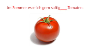 Im Sommer esse ich gern saftig___ Tomaten.
 