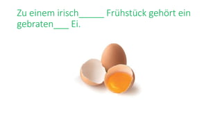 Zu einem irisch_____ Frühstück gehört ein
gebraten___ Ei.
 