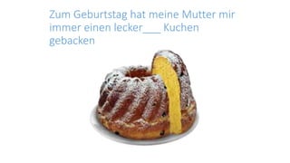 Zum Geburtstag hat meine Mutter mir
immer einen lecker___ Kuchen
gebacken
 
