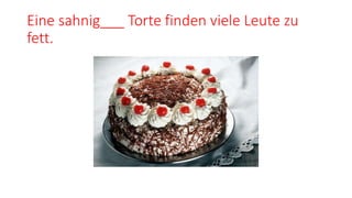 Eine sahnig___ Torte finden viele Leute zu
fett.
 