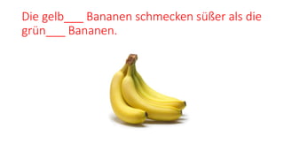 Die gelb___ Bananen schmecken süßer als die
grün___ Bananen.
 