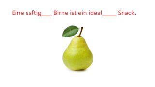 Eine saftig___ Birne ist ein ideal____ Snack.
 