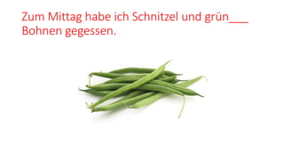 Zum Mittag habe ich Schnitzel und grün___
Bohnen gegessen.
 