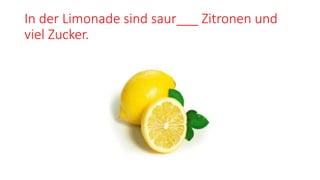 In der Limonade sind saur___ Zitronen und
viel Zucker.
 