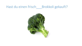 Hast du einen frisch___Brokkoli gekauft?
 
