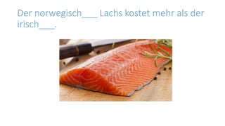 Der norwegisch___ Lachs kostet mehr als der
irisch___.
 
