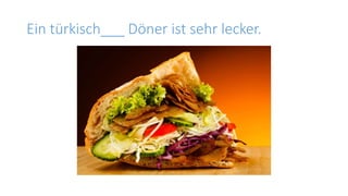 Ein türkisch___ Döner ist sehr lecker.
 