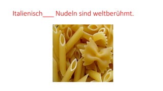 Italienisch___ Nudeln sind weltberühmt.
 