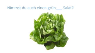 Nimmst du auch einen grün___ Salat?
 