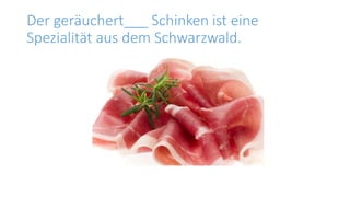 Der geräuchert___ Schinken ist eine
Spezialität aus dem Schwarzwald.
 