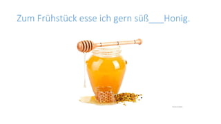 Zum Frühstück esse ich gern süß___Honig.
 
