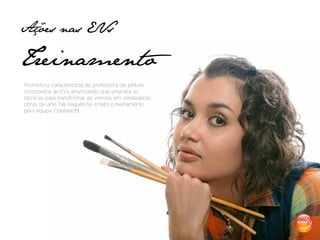 Ações nas EVs

Treinamento
Promotora caracterizada de professora de pintura
comparece às EVs anunciando que ensinará as
técnicas para transformar as vendas em verdadeiras
obras de arte. Na sequência, é feito o treinamento
pela equipe Odebrecht.




                                                     MKTP IMOBILIÁRIO
 