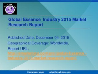 Global Essence Industry 2015 Market
Research Report
Published Date: December 04, 2015
Geographical Coverage: Worldwide,
Report URL:
http://emarketorg.com/pro/global-Essence -
industry-2015-market-research-report/
© emarketorg.com sales@emarketorg.com
 