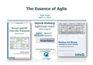 The Essence of Agile
        Agile Israel
       April 11, 2011

    Henrik Kniberg
    Agile/Lean coach
       www.crisp.se

              Board of
              directors




    henrik.kniberg@crisp.se
         070 4925284
 