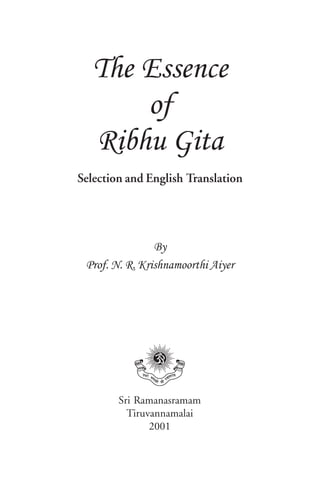 Selection and English Translation
By
Prof. N. R. Krishnamoorthi Aiyer
Sri Ramanasramam
Tiruvannamalai
2001
The Essence
of
Ribhu Gita
 