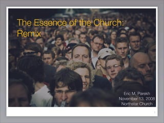 The Essence of the Church:
Remix




                          Eric M. Parekh
                        November 13, 2008
                         Northstar Church
                                        1
 