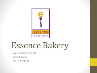 Essence Bakery
Web Strategy Project
Scott Cowley
Maria Sanchez
 