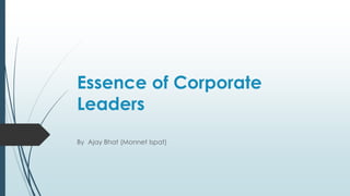 Essence of Corporate
Leaders
By Ajay Bhat (Monnet Ispat)
 