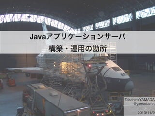 Javaアプリケーションサーバ
構築・運用の勘所
Takahiro YAMADA
@yamadamn
2013/11/9
 