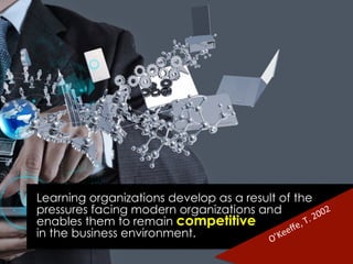 Learning organizations develop as a result of the
pressures facing modern organizations and
enables them to remain competitive
in the business environment.
 