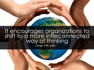 It encourages organizations to
shift to a more interconnected
way of thinking
-­‐	
  Senge,	
  P.M.	
  1990	
  -­‐	
  
 