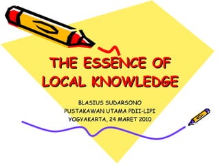 THE ESSENCE OF LOCAL KNOWLEDGE BLASIUS SUDARSONO PUSTAKAWAN UTAMA PDII-LIPI YOGYAKARTA, 24 MARET 2010 