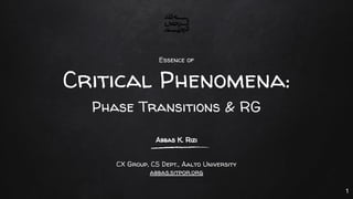 Essence of
Critical Phenomena:
Phase Transitions & RG
1
Abbas K. Rizi
CX Group, CS Dept., Aalto University
abbas.sitpor.org
 