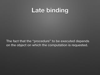 Late binding
The fact that the “procedure” to be executed depends
on the object on which the computation is requested.
 