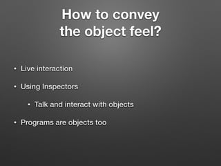 How to convey
the object feel?
• Live interaction
• Using Inspectors
• Talk and interact with objects
• Programs are objec...