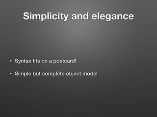 Simplicity and elegance
• Syntax ﬁts on a postcard!
• Simple but complete object model
 